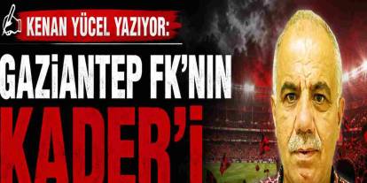 Kenan Yücel Yazıyor: 'Gaziantep FK'nın Kader'i'
