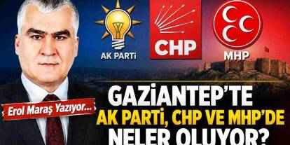 Erol Maraş Yazıyor: 'Gaziantep’te AK Parti, CHP ve MHP’de Neler Oluyor?'