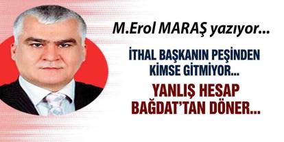 Erol Maraş Yazıyor: 'İthal Başkanın Peşinden Kimse Gitmiyor... Yanlış Hesap Bağdat’tan Döner...'