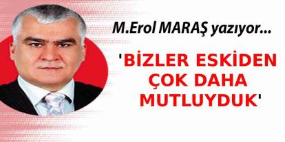Erol Maraş Yazıyor: 'Bizler Eskiden Çok Daha Mutluyduk'