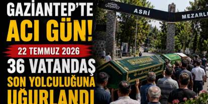 Gaziantep'te 36 Vatandaş Hayatını Kaybetti! İşte 22 Temmuz Defin Listesi