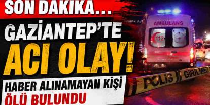 Gaziantep'te acı olay! Haber alınamayan kişi ölü bulundu