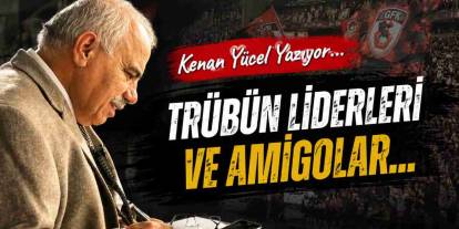 Kenan Yücel Yazıyor: 'Trübün liderleri ve Amigolar...'