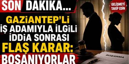 Gaziantep’li İş Adamıyla İlgili İddia Sonrası Flaş Karar: Boşanıyorlar