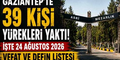 Gaziantep’te 39 Kişi Yürekleri Yaktı! İşte 24 Ağustos 2026 Vefat ve Defin Listesi