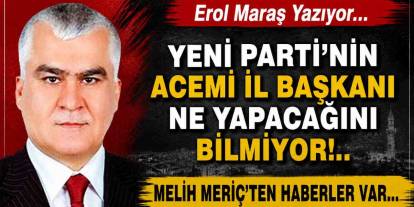 Erol Maraş Yazıyor: 'Yeni Parti’nin Acemi İl Başkanı Ne Yapacağını Bilmiyor! - Melih Meriç’ten Haberler Var.'