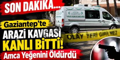 Gaziantep’te Arazi Kavgası Kanlı Bitti! Amca Yeğenini Öldürdü