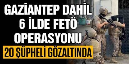 Gaziantep dahil 6 ilde FETÖ operasyonu: 20 gözaltı