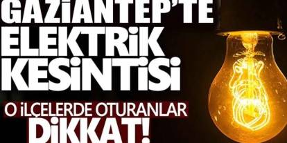 Gaziantep'te Elektrikler Yarın Yok? İşte İlçe İlçe Liste