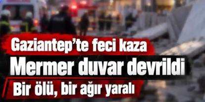 Gaziantep'te iş kazası: Devrilen mermer duvar bir can aldı, bir işçi yoğun bakımda
